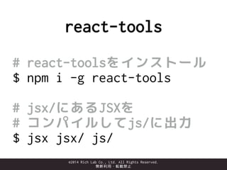 ©2014 Rich Lab Co., Ltd. All Rights Reserved.
無断利用・転載禁止
• Browserify → reactify
• webpack → jsx-loader
 