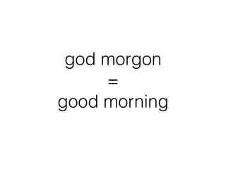 god morgon
=
good morning
 