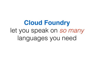 Cloud Foundry
let you speak on so many
languages you need
 