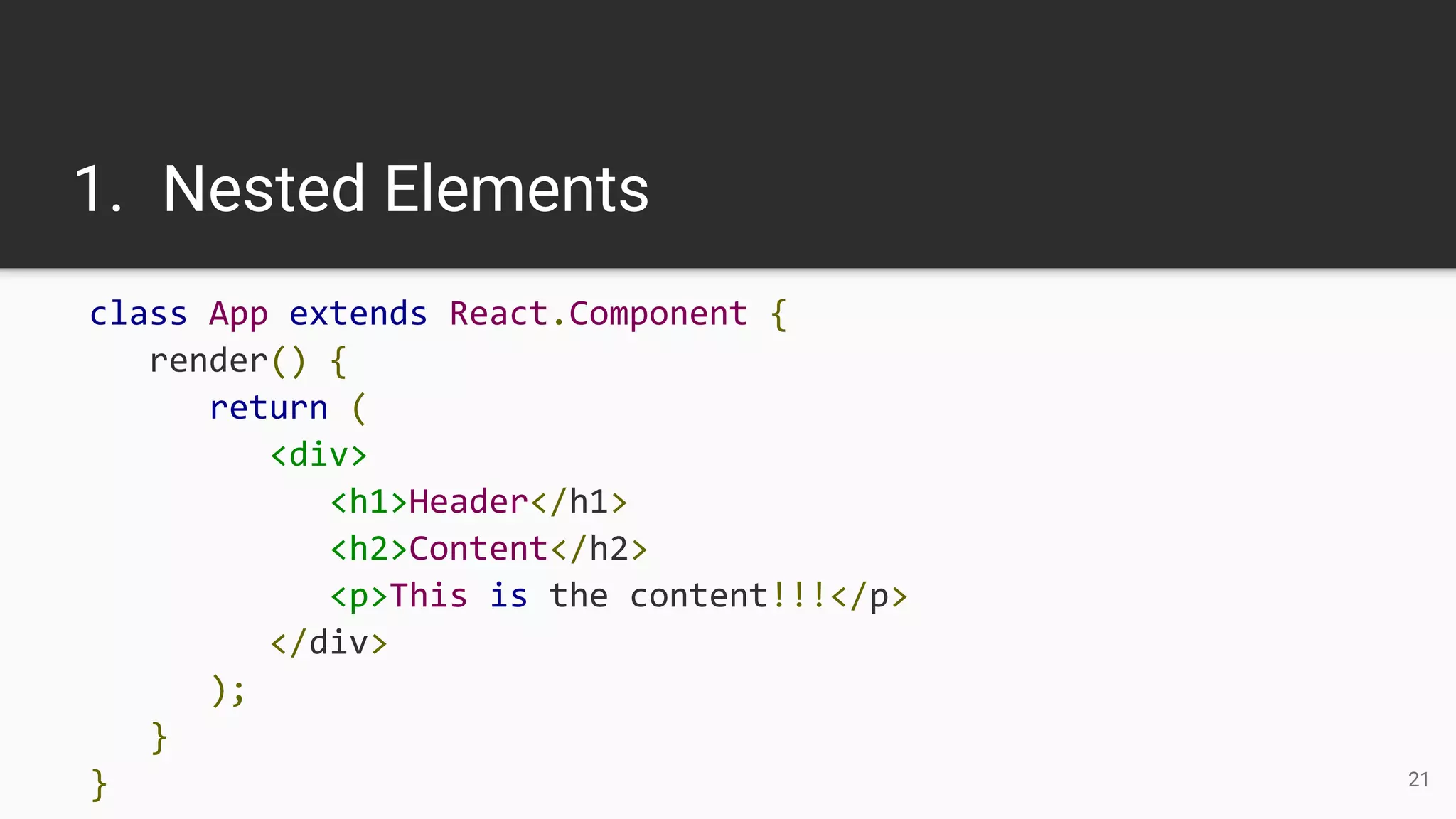 1. Nested Elements
class App extends React.Component {
render() {
return (
<div>
<h1>Header</h1>
<h2>Content</h2>
<p>This is the content!!!</p>
</div>
);
}
} 21
 
