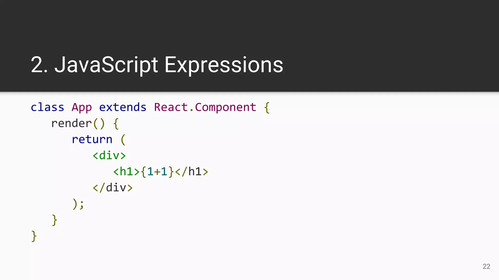 2. JavaScript Expressions
class App extends React.Component {
render() {
return (
<div>
<h1>{1+1}</h1>
</div>
);
}
}
22
 