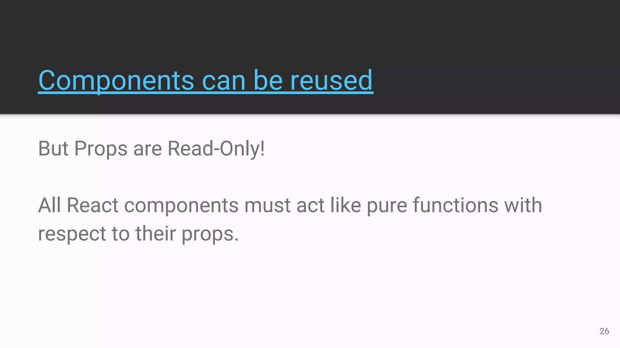 But Props are Read-Only!
All React components must act like pure functions with
respect to their props.
Components can be reused
26
 