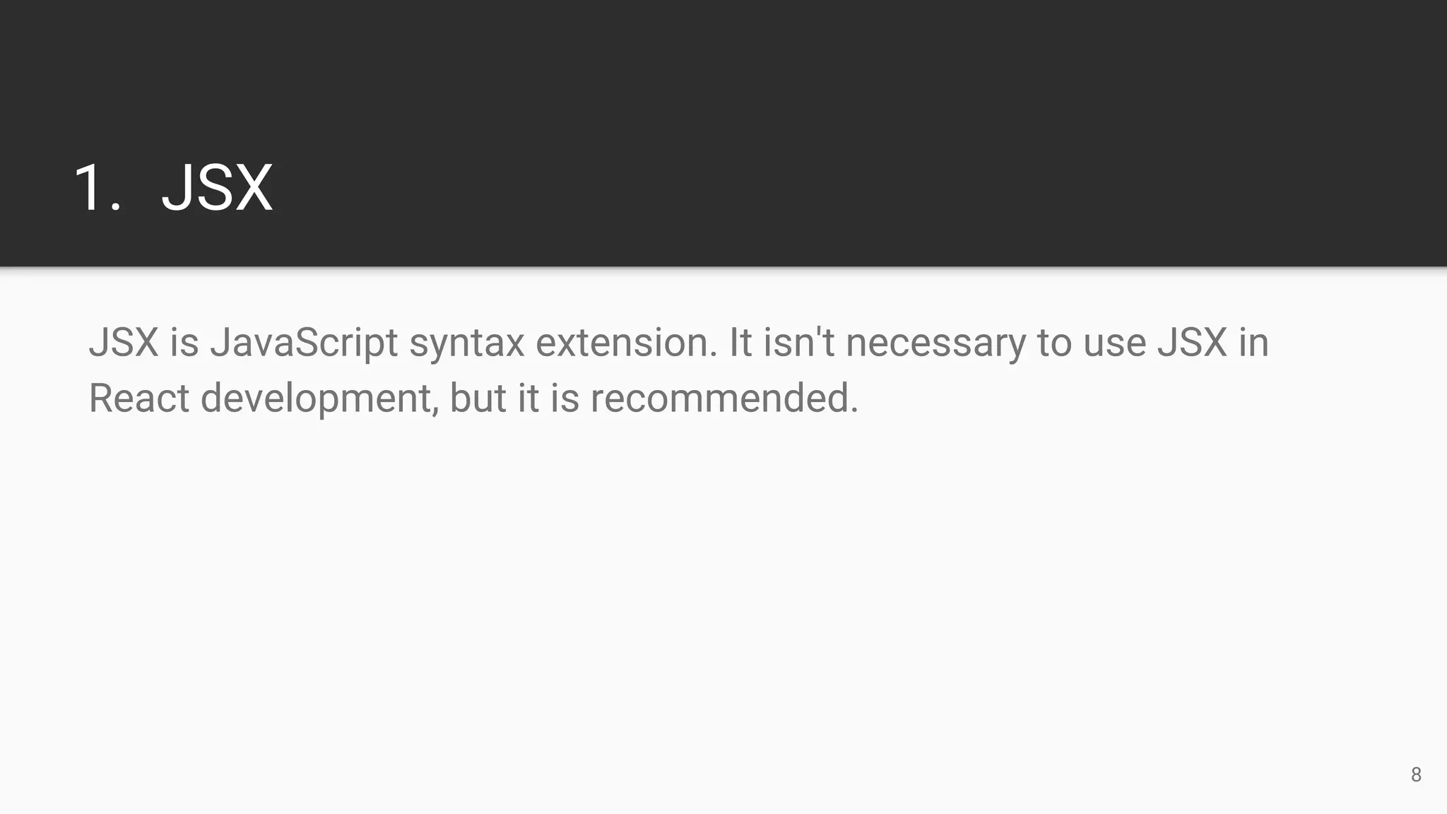 1. JSX
JSX is JavaScript syntax extension. It isn't necessary to use JSX in
React development, but it is recommended.
8
 