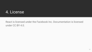 4. License
React is licensed under the Facebook Inc. Documentation is licensed
under CC BY 4.0.
11
 