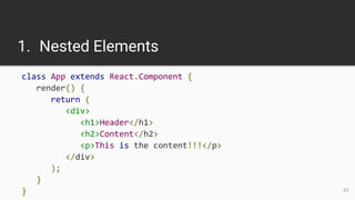 1. Nested Elements
class App extends React.Component {
render() {
return (
<div>
<h1>Header</h1>
<h2>Content</h2>
<p>This is the content!!!</p>
</div>
);
}
} 21
 