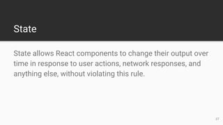 State allows React components to change their output over
time in response to user actions, network responses, and
anything else, without violating this rule.
State
27
 