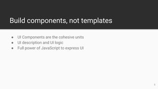 Build components, not templates
● UI Components are the cohesive units
● UI description and UI logic
● Full power of JavaScript to express UI
5
 