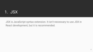 1. JSX
JSX is JavaScript syntax extension. It isn't necessary to use JSX in
React development, but it is recommended.
8
 