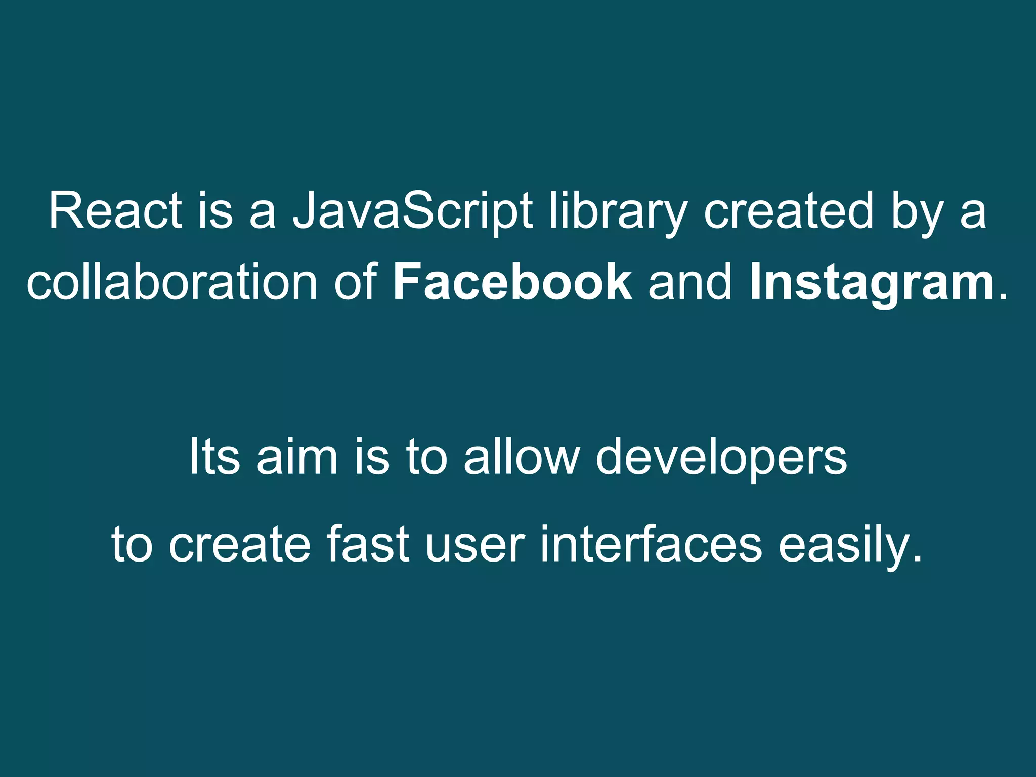 React is a JavaScript library created by a
collaboration of Facebook and Instagram.
Its aim is to allow developers
to create fast user interfaces easily.
 