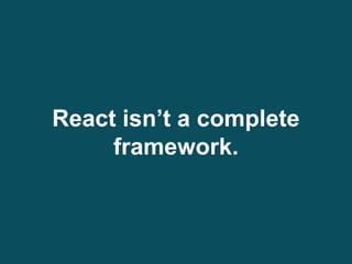React isn’t a complete
framework.
 