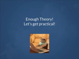 Enough Theory!
Let’s get practical!
 