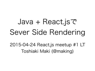 Java + React.jsで
Sever Side Rendering
2015-04-24 React.js meetup #1 LT
Toshiaki Maki (@making)
 