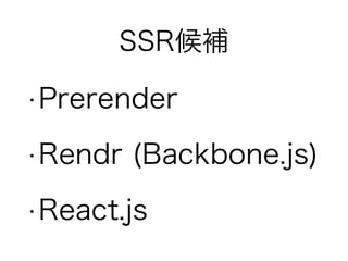 SSR候補
•Prerender
•Rendr (Backbone.js)
•React.js
 