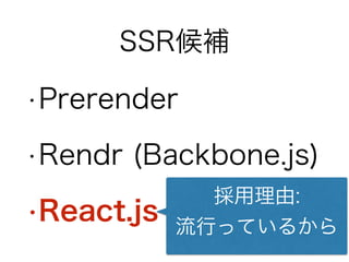 SSR候補
•Prerender
•Rendr (Backbone.js)
•React.js
採用理由:
流行っているから
 