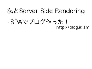 私とServer Side Rendering
• SPAでブログ作った！
http://blog.ik.am
 