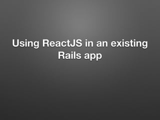 Using ReactJS in an existing
Rails app
 