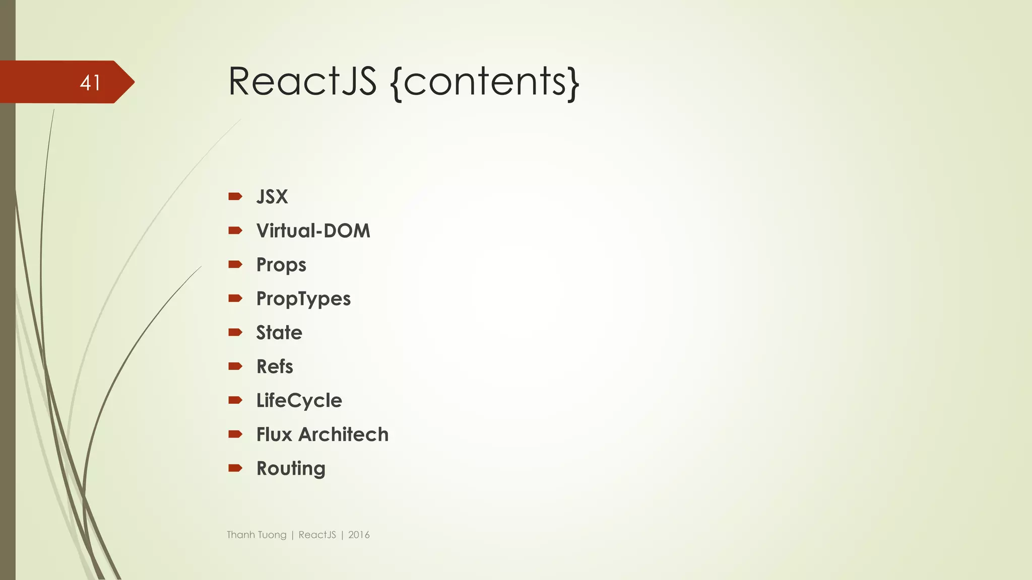 ReactJS {Flux - flow}
 Views
 Typical React component.
 After is mounted, it goes and get its initial state from Store and setup listener.
 When it receives the event from the store, it first requests the new data it needs
via the stores' public getter methods.
 Then, it calls its own setState() method, causing its render() method and the
render() method of all its descendants to run.
Thanh Tuong | ReactJS | 2016
41
 
