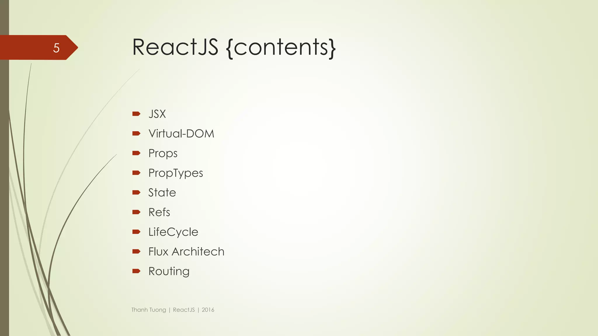 ReactJS {purpose}
 Creating user interface(V in MVC model).
 Building large applications with data that changes over time.
Thanh Tuong | ReactJS | 2016
5
var React = React.createClass({
render: function() {
return (
<h1> Hello React </h1>
);
}
});
ReactDOM.render(<React />,document.getElementById('container'));
Syntax
 