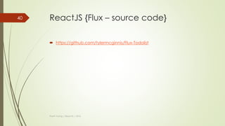 ReactJS {Flux - flow}
 Stores
 Stores contain the application state and logic.
 Manage the state of many objects.
 Do not represent a single record of data like ORM models do.
 Store registers itself with the dispatcher and provides it with a callback.
Thanh Tuong | ReactJS | 2016
40
 
