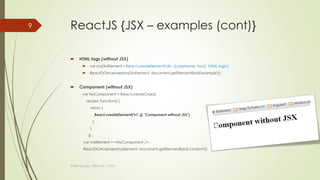 ReactJS {JSX – examples}
 HTML tags
 var myDivElement = <div className="foo" > HTML tags </div>;
 ReactDOM.render(myDivElement, document.getElementById('example'));
 Component
 var MyComponent = React.createClass({/*...*/});
 var myElement = <MyComponent />;
 ReactDOM.render(myElement, document.getElementById('example'));
Thanh Tuong | ReactJS | 2016
9
 