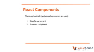 React Components
There are basically two types of component are used:
1. Stateful component
2. Stateless component
 