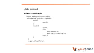 ...to be continued
Stateful components:
import Backdrop from ‘backdrop’;
class Person extends Component {
state={
count: 0
}
render(){
return(
<div>
{this.state.count
<Backdrop show=”true” />
</div>);
}
}
export default Person:
 