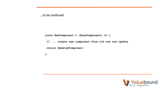 ...to be continued
const NewComponent = (BaseComponent) => {
// ... create new component from old one and update
return UpdatedComponent
}
 