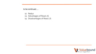 to be continued….
12. Redux
13. Advantages of React JS
14. Disadvantages of React JS
 