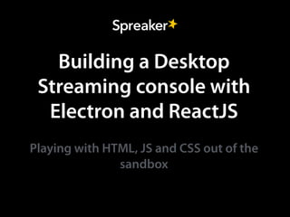 Building a Desktop
Streaming console with
Electron and ReactJS
Playing with HTML, JS and CSS out of the
sandbox
 