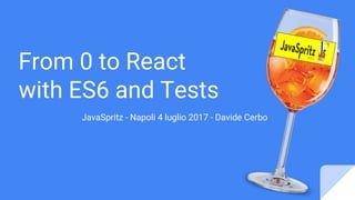 From 0 to React
with ES6 and Tests
JavaSpritz - Napoli 4 luglio 2017 - Davide Cerbo
 