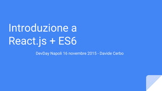 Introduzione a
React.js + ES6
DevDay Napoli 16 novembre 2015 - Davide Cerbo
 