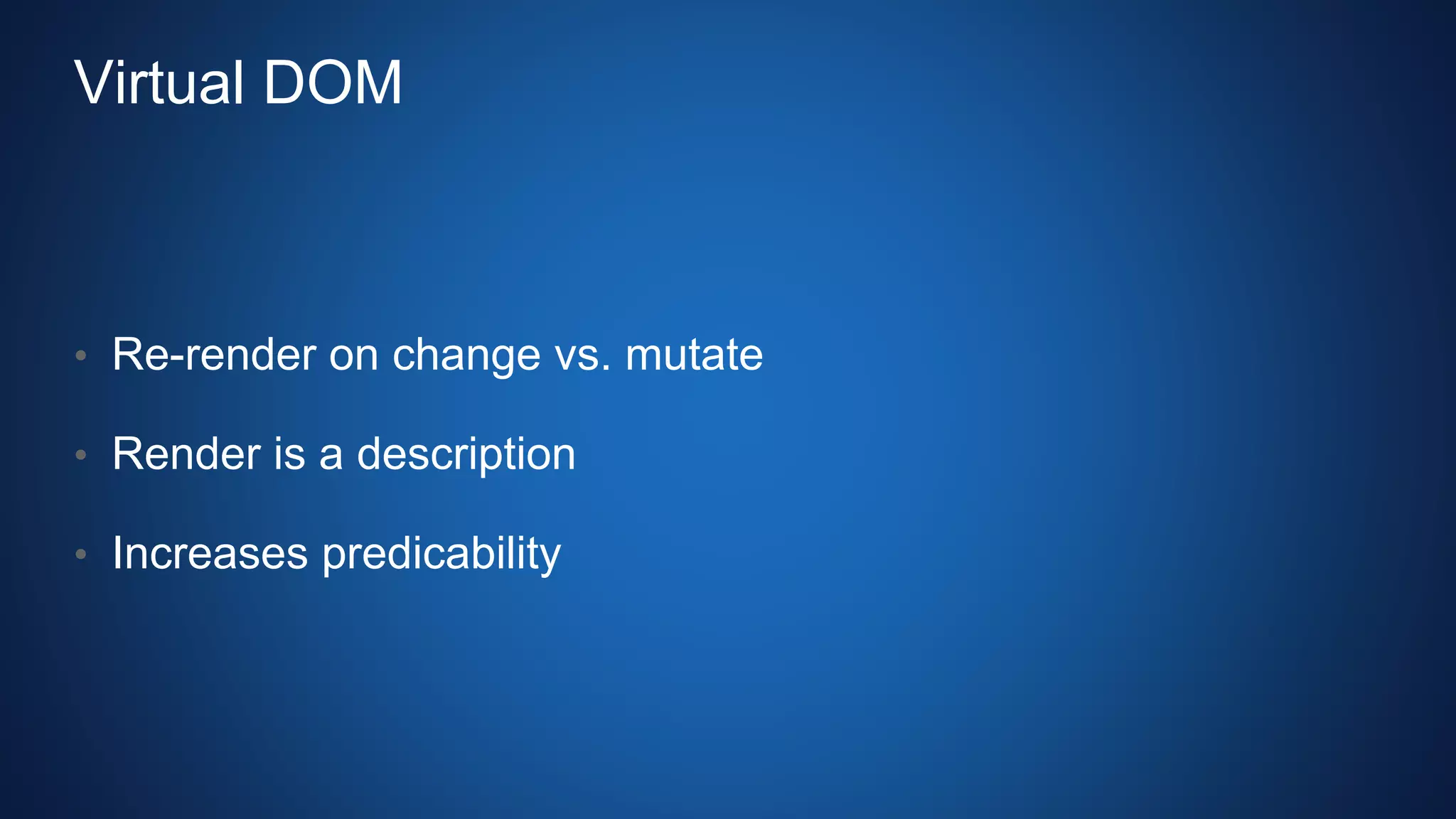 Virtual DOM
• Re-render on change vs. mutate
• Render is a description
• Increases predicability
 