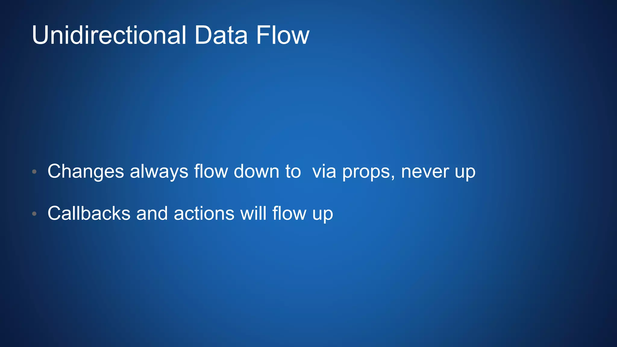 Unidirectional Data Flow
• Changes always flow down to via props, never up
• Callbacks and actions will flow up
 