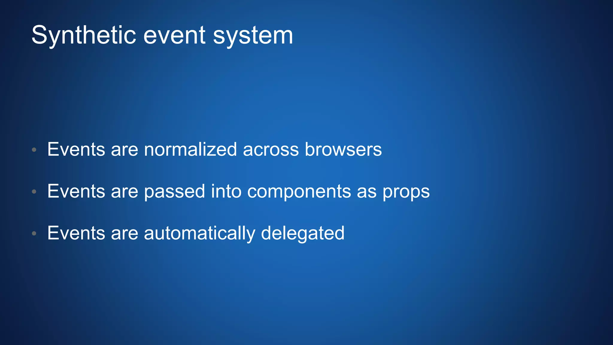 Synthetic event system
• Events are normalized across browsers
• Events are passed into components as props
• Events are automatically delegated
 