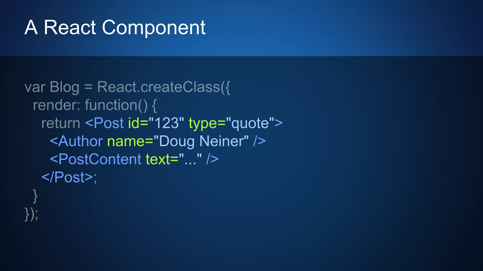 A React Component
<Post id="123" type="quote">
<Author name="Doug Neiner" />
<PostContent text="..." />
</Post>
 