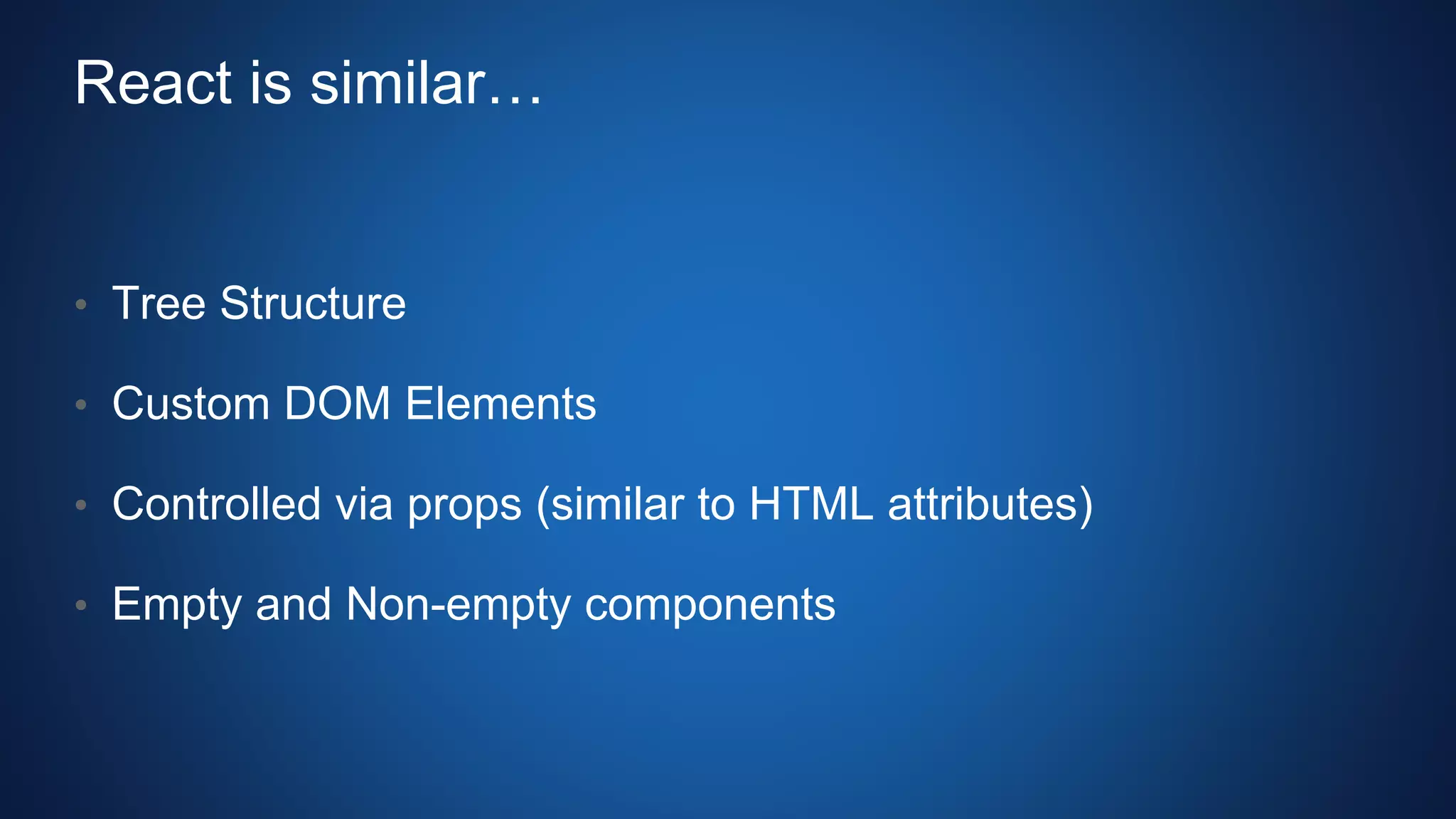 React is similar…
• Tree Structure
• Custom DOM Elements
• Controlled via props (similar to HTML attributes)
• Empty and Non-empty components
 