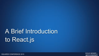 A Brief Introduction
to React.js
SQUARES CONFERENCE 2015
DOUG NEINER –
@DOUGNEINER
 