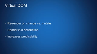 Virtual DOM
• Re-render on change vs. mutate
• Render is a description
• Increases predicability
 