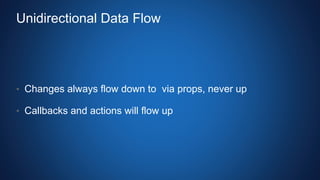 Unidirectional Data Flow
• Changes always flow down to via props, never up
• Callbacks and actions will flow up
 