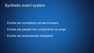 Synthetic event system
• Events are normalized across browsers
• Events are passed into components as props
• Events are automatically delegated
 