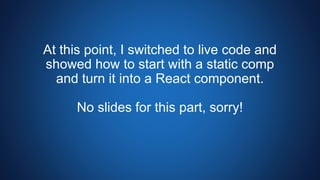 At this point, I switched to live code and
showed how to start with a static comp
and turn it into a React component.
No slides for this part, sorry!
 