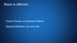 React is different…
• Owner-Ownee vs Parents-Children
• Special attributes: key and refs
 