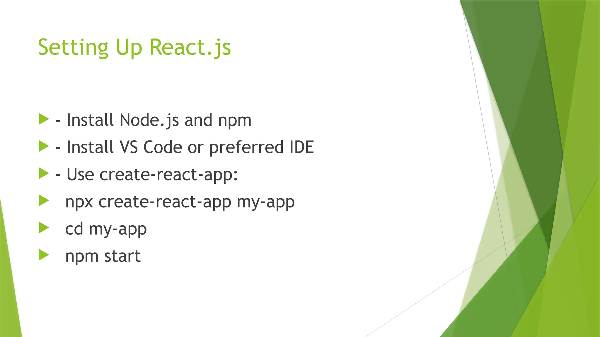 Setting Up React.js
 - Install Node.js and npm
 - Install VS Code or preferred IDE
 - Use create-react-app:
 npx create-react-app my-app
 cd my-app
 npm start
 