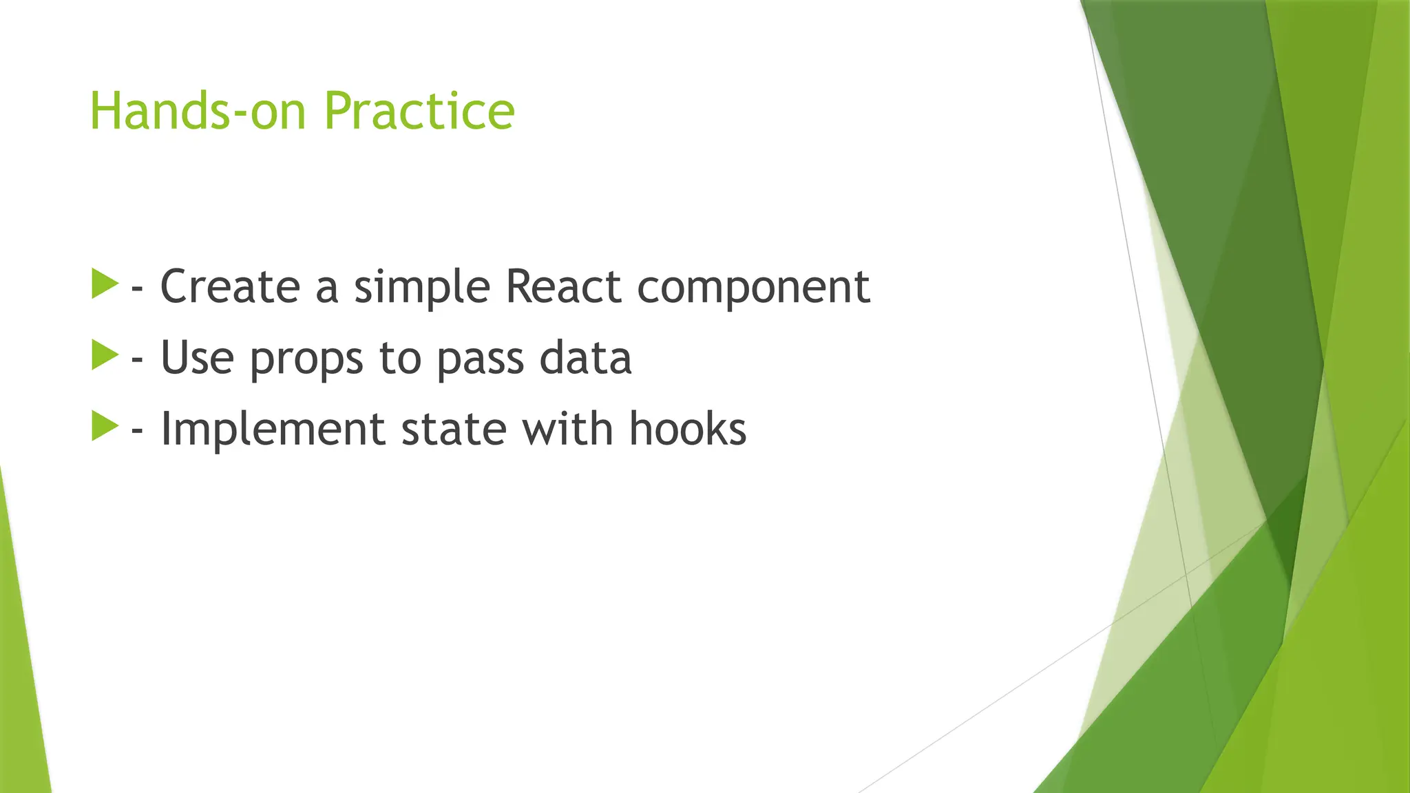 Hands-on Practice
 - Create a simple React component
 - Use props to pass data
 - Implement state with hooks
 