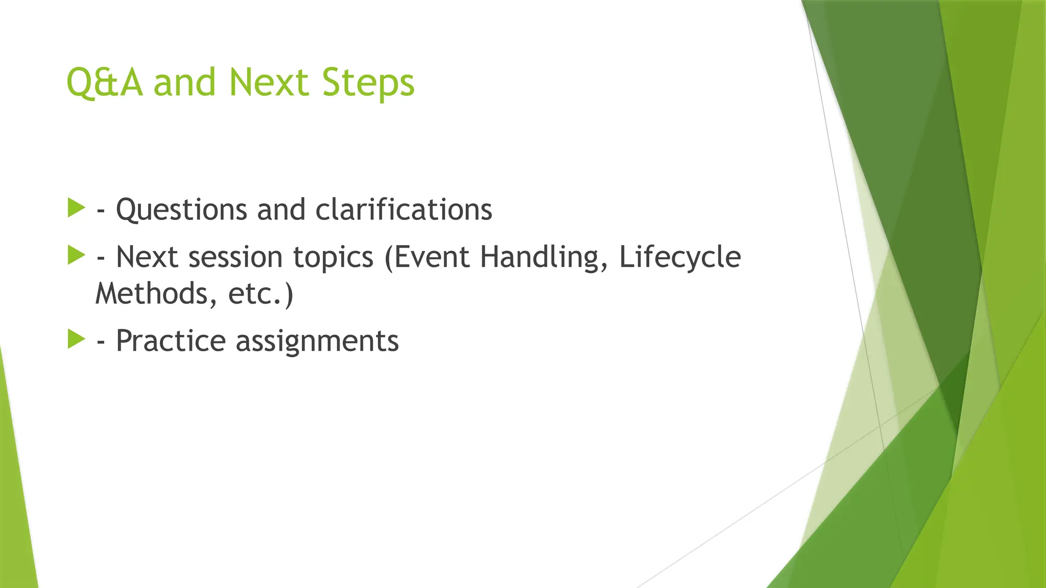 Q&A and Next Steps
 - Questions and clarifications
 - Next session topics (Event Handling, Lifecycle
Methods, etc.)
 - Practice assignments
 