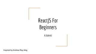ReactJS For
Beginners
A.Valenti
Inspired by:Andrew Ray blog
 