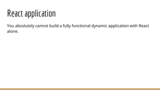 React application
You absolutely cannot build a fully functional dynamic application with React
alone.
 