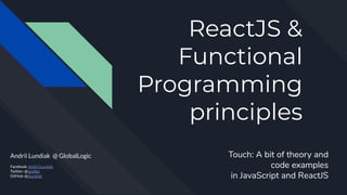 ReactJS &
Functional
Programming
principles
Andrii Lundiak @ GlobalLogic
Facebook: Andrii Lundiak
Twitter: @landike
GitHub: @alundiak
Touch: A bit of theory and
code examples
in JavaScript and ReactJS
 