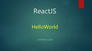 ReactJS
HelloWorld
TOPCREDU.CO.KR
 