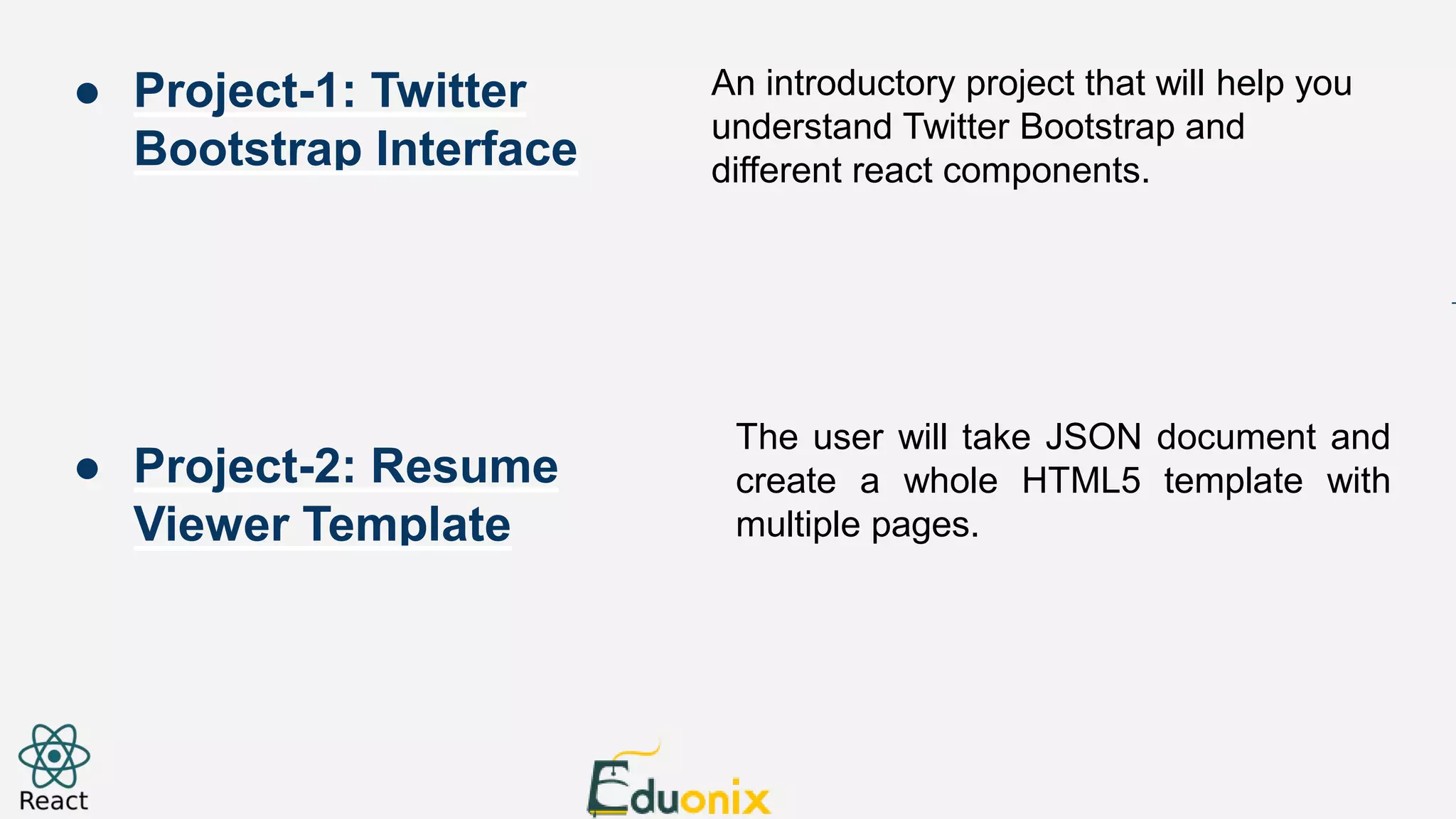 An introductory project that will help you understand Twitter Bootstrap and different react components. The user will take JSON document and create a whole HTML5 template with multiple pages. ● Project-1: Twitter Bootstrap Interface ● Project-2: Resume Viewer Template 